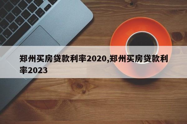 郑州买房贷款利率2020,郑州买房贷款利率2023