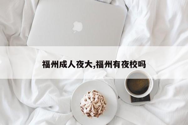 福州成人夜大,福州有夜校吗