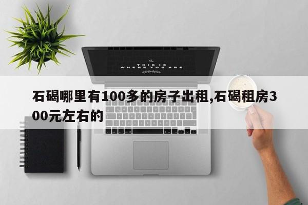 石碣哪里有100多的房子出租,石碣租房300元左右的